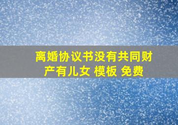 离婚协议书没有共同财产有儿女 模板 免费